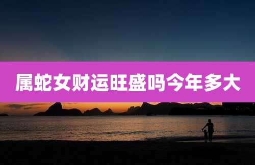 属蛇女财运旺盛吗今年多大