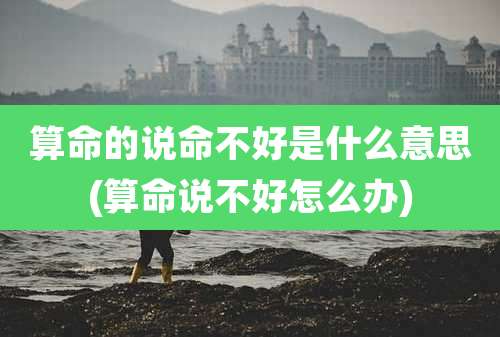 算命的说命不好是什么意思(算命说不好怎么办)