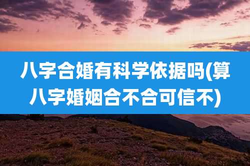 八字合婚有科学依据吗(算八字婚姻合不合可信不)