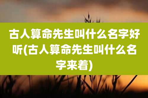 古人算命先生叫什么名字好听(古人算命先生叫什么名字来着)
