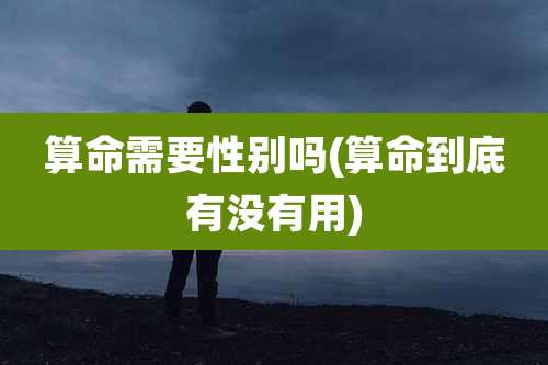 算命需要性别吗(算命到底有没有用)