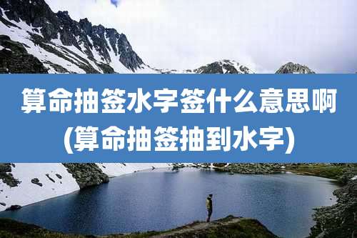 算命抽签水字签什么意思啊(算命抽签抽到水字)