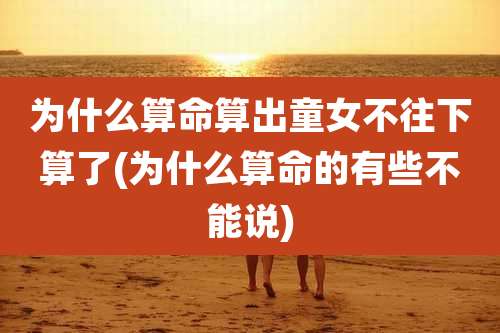 为什么算命算出童女不往下算了(为什么算命的有些不能说)