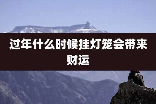 过年什么时候挂灯笼会带来财运