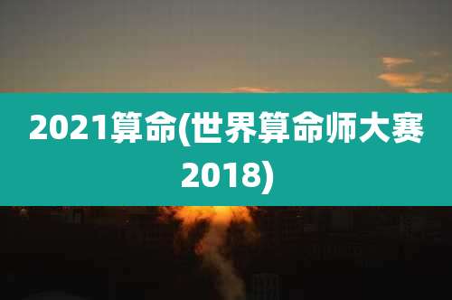 2021算命(世界算命师大赛2018)