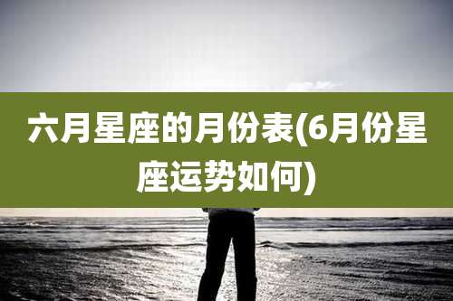 六月星座的月份表(6月份星座运势如何)