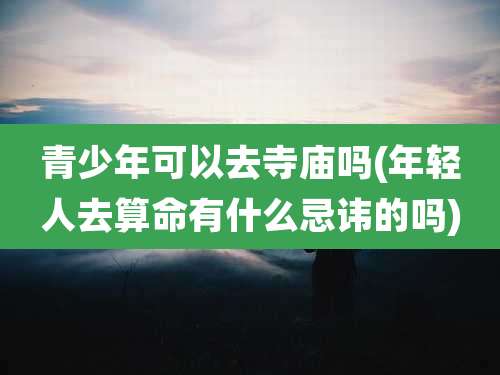 青少年可以去寺庙吗(年轻人去算命有什么忌讳的吗)