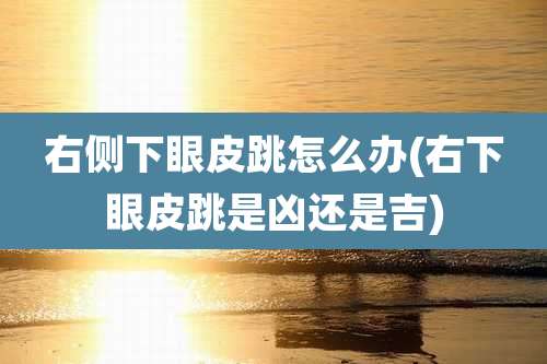 右侧下眼皮跳怎么办(右下眼皮跳是凶还是吉)