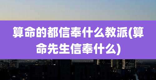 算命的都信奉什么教派(算命先生信奉什么)