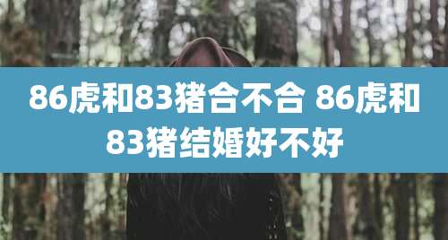 86虎和83猪合不合 86虎和83猪结婚好不好
