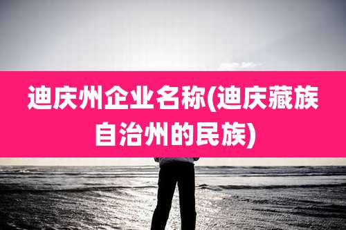 迪庆州企业名称(迪庆藏族自治州的民族)