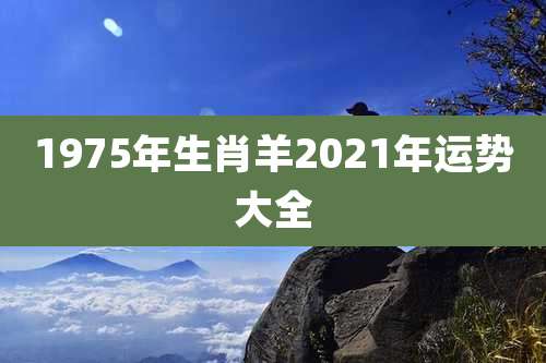 1975年生肖羊2021年运势大全