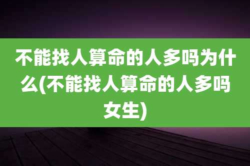 不能找人算命的人多吗为什么(不能找人算命的人多吗女生)
