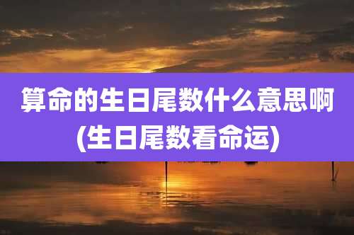 算命的生日尾数什么意思啊(生日尾数看命运)