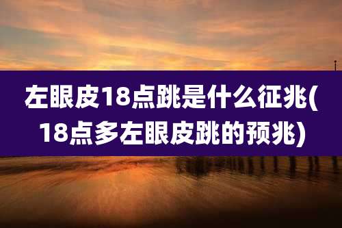 左眼皮18点跳是什么征兆(18点多左眼皮跳的预兆)