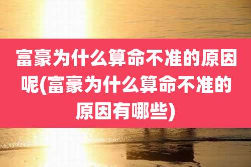 富豪为什么算命不准的原因呢(富豪为什么算命不准的原因有哪些)