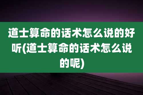 道士算命的话术怎么说的好听(道士算命的话术怎么说的呢)
