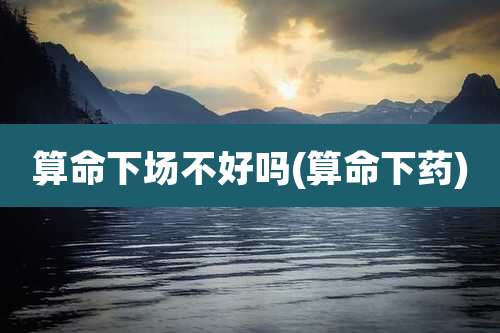 算命下场不好吗(算命下药)