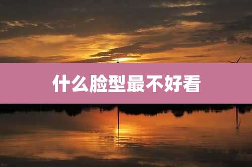 什么脸型最不好看