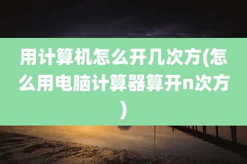 用计算机怎么开几次方(怎么用电脑计算器算开n次方)