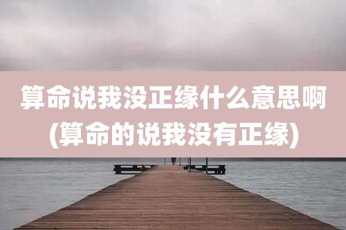算命说我没正缘什么意思啊(算命的说我没有正缘)