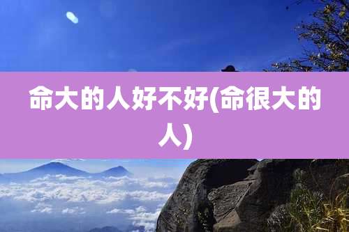 命大的人好不好(命很大的人)