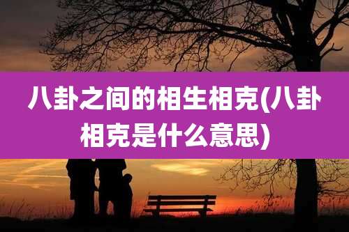 八卦之间的相生相克(八卦相克是什么意思)