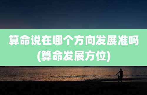 算命说在哪个方向发展准吗(算命发展方位)