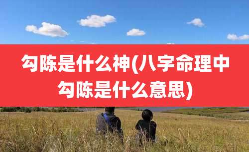 勾陈是什么神(八字命理中勾陈是什么意思)