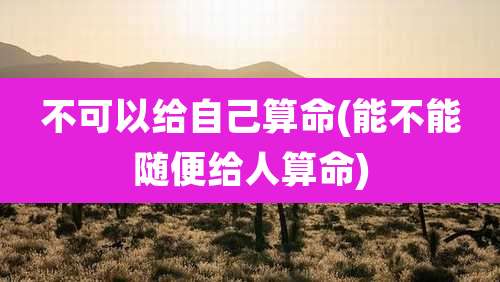 不可以给自己算命(能不能随便给人算命)