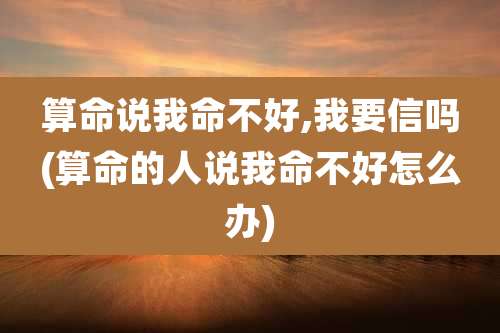 算命说我命不好,我要信吗(算命的人说我命不好怎么办)