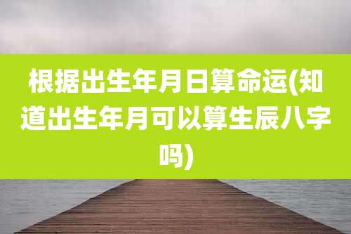 根据出生年月日算命运(知道出生年月可以算生辰八字吗)