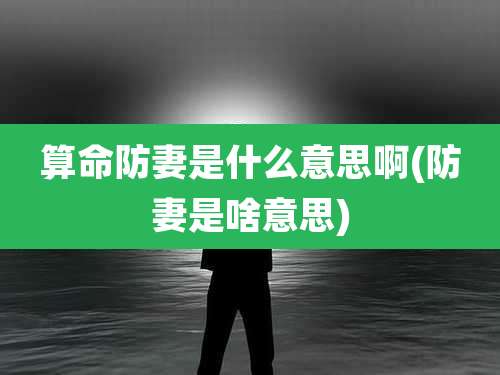算命防妻是什么意思啊(防妻是啥意思)