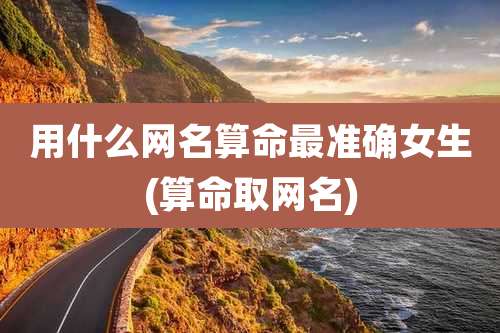 用什么网名算命最准确女生(算命取网名)