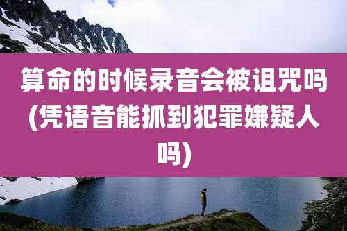算命的时候录音会被诅咒吗(凭语音能抓到犯罪嫌疑人吗)