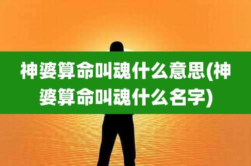 神婆算命叫魂什么意思(神婆算命叫魂什么名字)