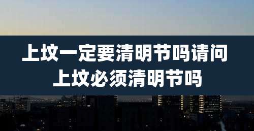 上坟一定要清明节吗请问 上坟必须清明节吗