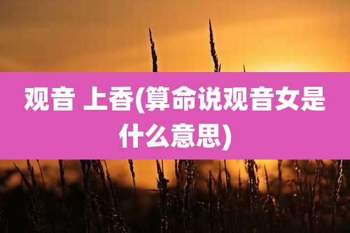 观音 上香(算命说观音女是什么意思)