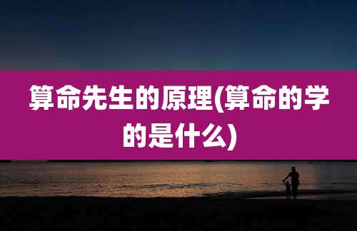 算命先生的原理(算命的学的是什么)