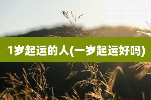 1岁起运的人(一岁起运好吗)