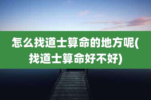 怎么找道士算命的地方呢(找道士算命好不好)