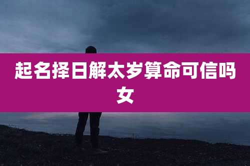 起名择日解太岁算命可信吗女