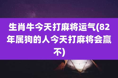 生肖牛今天打麻将运气(82年属狗的人今天打麻将会赢不)
