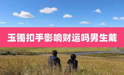 玉镯扣手影响财运吗男生戴