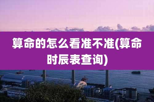 算命的怎么看准不准(算命时辰表查询)