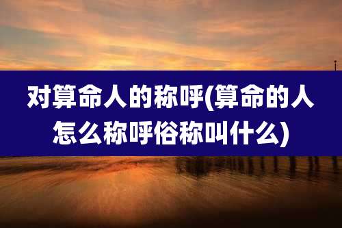 对算命人的称呼(算命的人怎么称呼俗称叫什么)