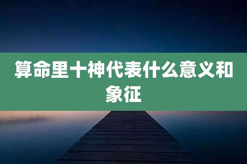 算命里十神代表什么意义和象征
