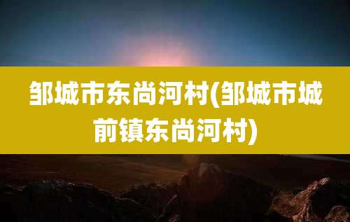 邹城市东尚河村(邹城市城前镇东尚河村)
