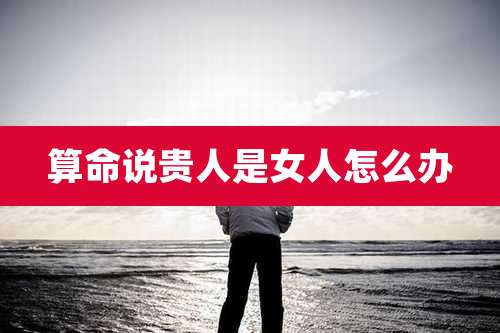 算命说贵人是女人怎么办