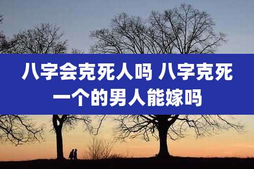 八字会克死人吗 八字克死一个的男人能嫁吗